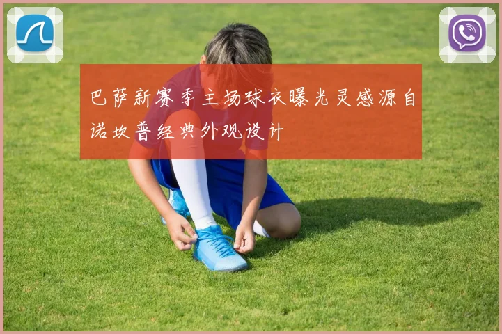 巴萨新赛季主场球衣曝光灵感源自诺坎普经典外观设计