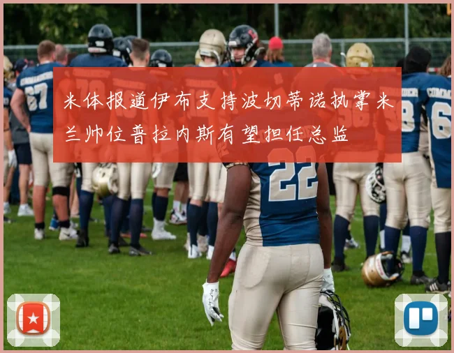 米体报道伊布支持波切蒂诺执掌米兰帅位普拉内斯有望担任总监