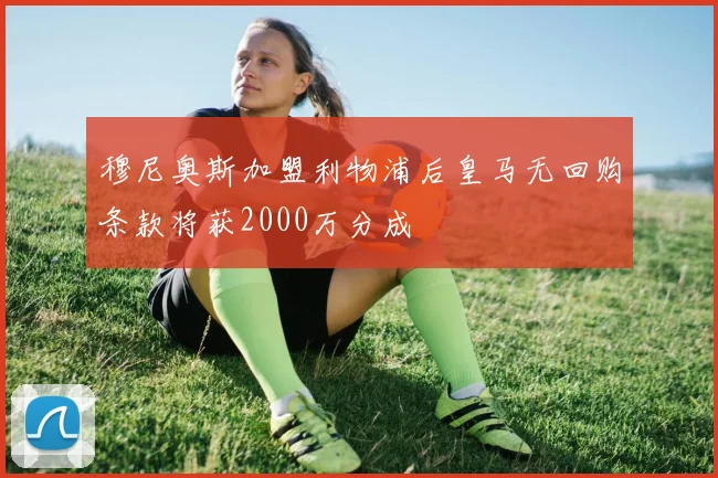 穆尼奥斯加盟利物浦后皇马无回购条款将获2000万分成