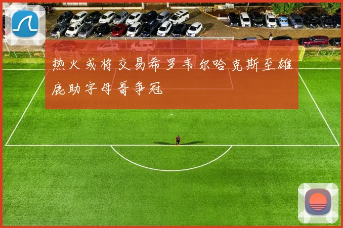 热火或将交易希罗韦尔哈克斯至雄鹿助字母哥争冠