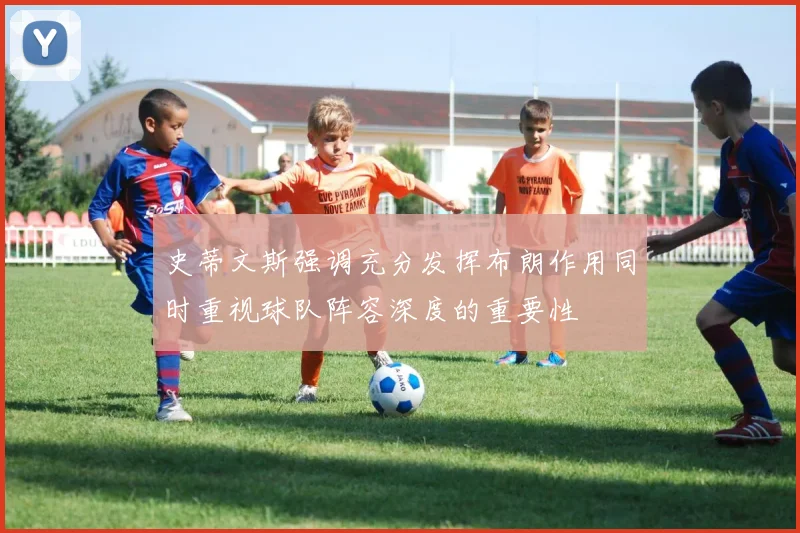 史蒂文斯强调充分发挥布朗作用同时重视球队阵容深度的重要性