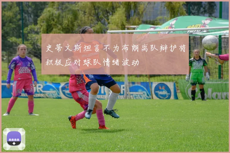 史蒂文斯坦言不为布朗离队辩护将积极应对球队情绪波动