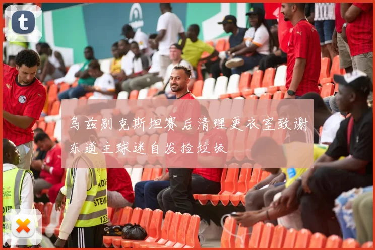 乌兹别克斯坦赛后清理更衣室致谢东道主球迷自发捡垃圾