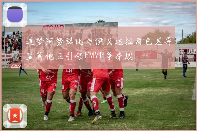 追梦阿努诺比与伊戈达拉角色差异显著他正引领FMVP争夺战
