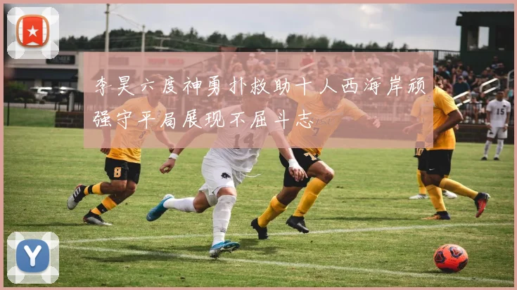 李昊六度神勇扑救助十人西海岸顽强守平局展现不屈斗志