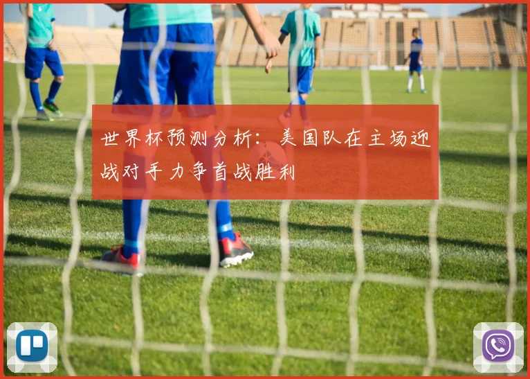 世界杯预测分析：美国队在主场迎战对手力争首战胜利