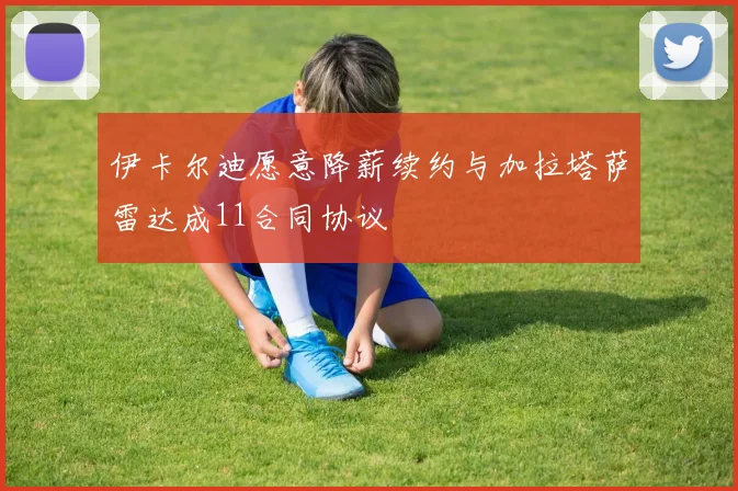 伊卡尔迪愿意降薪续约与加拉塔萨雷达成11合同协议