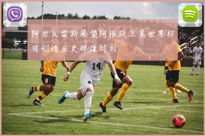 阿尔瓦雷斯展望阿根廷卫冕世界杯将创造历史辉煌时刻