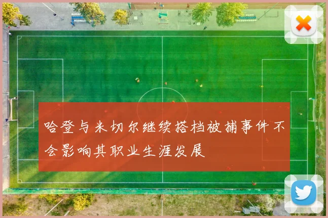 哈登与米切尔继续搭档被捕事件不会影响其职业生涯发展