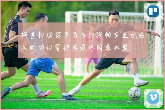 斯基拉透露罗马与拉斯帕多里达成买断协议等待其最终同意加盟