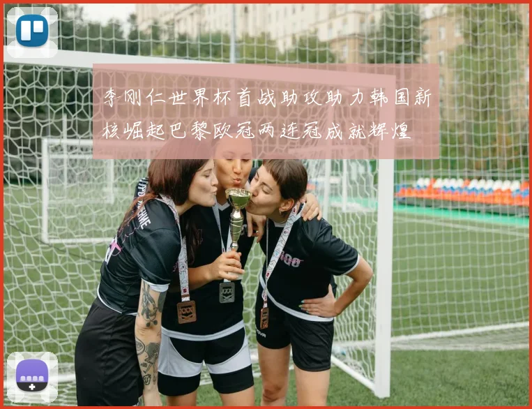李刚仁世界杯首战助攻助力韩国新核崛起巴黎欧冠两连冠成就辉煌