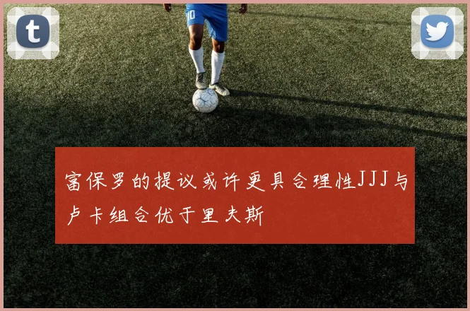 富保罗的提议或许更具合理性JJJ与卢卡组合优于里夫斯