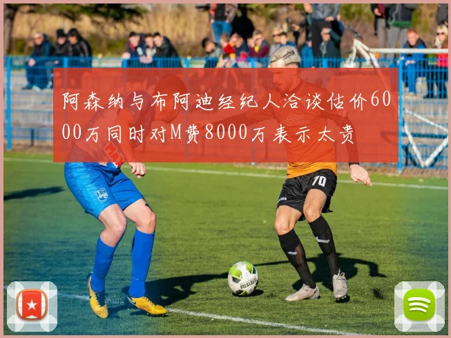 阿森纳与布阿迪经纪人洽谈估价6000万同时对M费8000万表示太贵