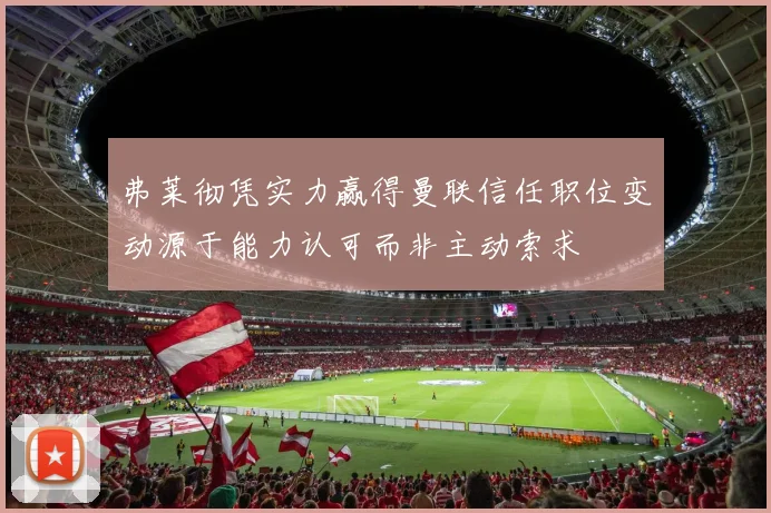 弗莱彻凭实力赢得曼联信任职位变动源于能力认可而非主动索求