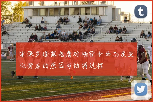 富保罗透露老詹对湖管会面态度变化背后的原因与协调过程