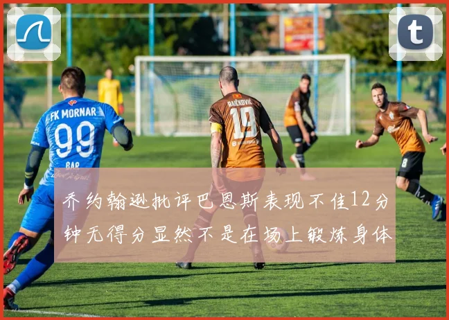乔约翰逊批评巴恩斯表现不佳12分钟无得分显然不是在场上锻炼身体