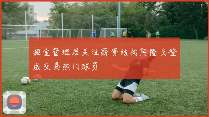 掘金管理层关注薪资结构阿隆戈登成交易热门球员