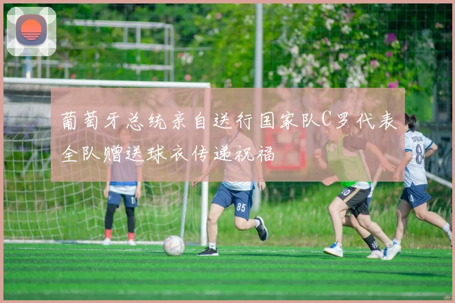 葡萄牙总统亲自送行国家队C罗代表全队赠送球衣传递祝福