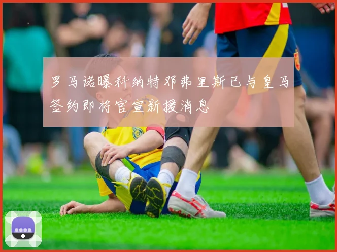 罗马诺曝科纳特邓弗里斯已与皇马签约即将官宣新援消息