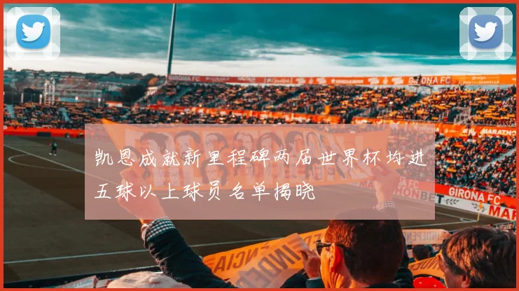 凯恩成就新里程碑两届世界杯均进五球以上球员名单揭晓