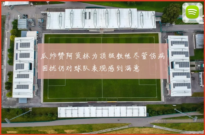 瓜帅赞阿莫林为顶级教练尽管伤病困扰仍对球队表现感到满意