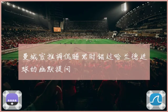 曼城官推调侃睡觉时错过哈兰德进球的幽默提问