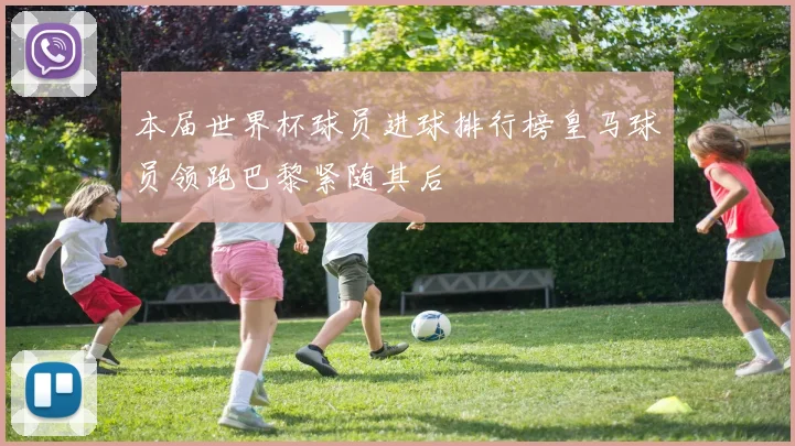 本届世界杯球员进球排行榜皇马球员领跑巴黎紧随其后