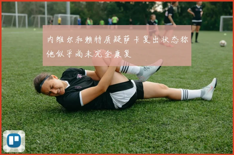 内维尔和赖特质疑萨卡复出状态称他似乎尚未完全康复