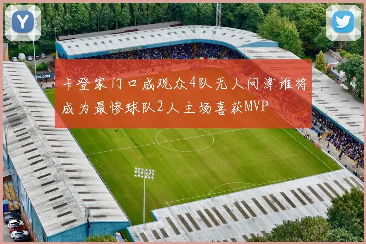 卡登家门口成观众4队无人问津谁将成为最惨球队2人主场喜获MVP