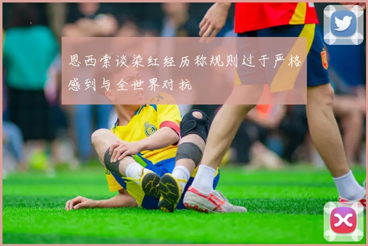 恩西索谈染红经历称规则过于严格感到与全世界对抗