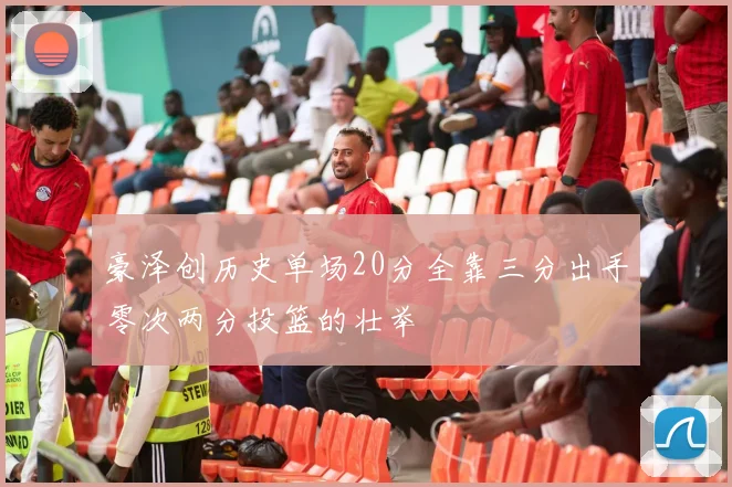 豪泽创历史单场20分全靠三分出手零次两分投篮的壮举