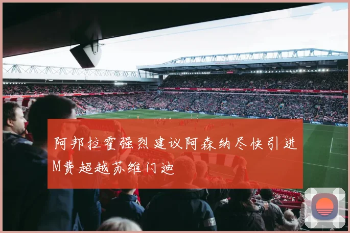 阿邦拉霍强烈建议阿森纳尽快引进M费超越苏维门迪